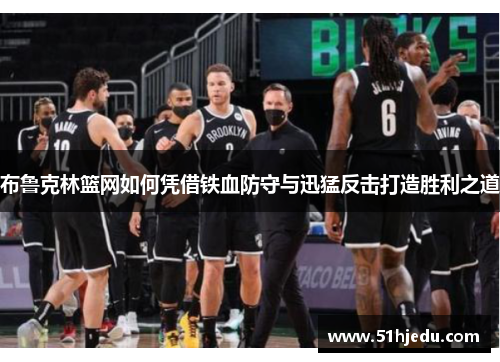 布鲁克林篮网如何凭借铁血防守与迅猛反击打造胜利之道