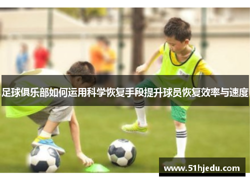 足球俱乐部如何运用科学恢复手段提升球员恢复效率与速度